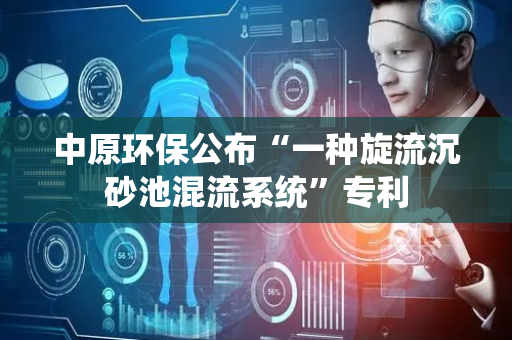 中原环保公布“一种旋流沉砂池混流系统”专利