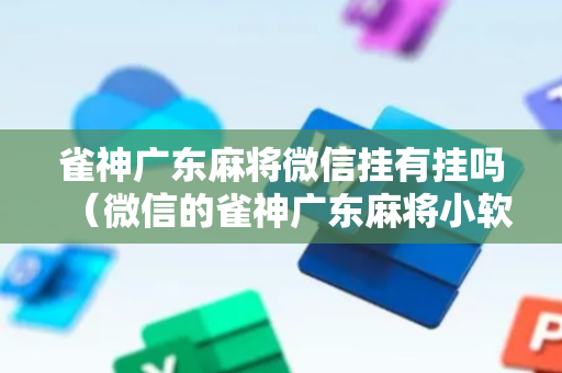 雀神广东麻将微信挂有挂吗（微信的雀神广东麻将小软件有什么挂）
