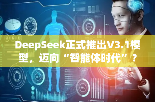 DeepSeek正式推出V3.1模型，迈向“智能体时代”？