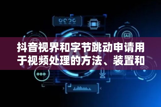 抖音视界和字节跳动申请用于视频处理的方法、装置和介质专利，提出视频处理解决方案