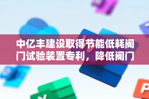 中亿丰建设取得节能低耗阀门试验装置专利，降低阀门损坏的概率