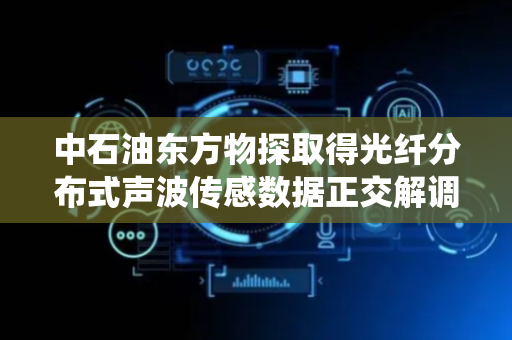 中石油东方物探取得光纤分布式声波传感数据正交解调不平衡校正方法及系统专利