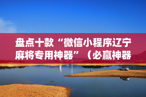 盘点十款“微信小程序辽宁麻将专用神器”（必赢神器)