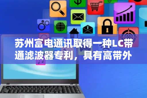 苏州富电通讯取得一种LC带通滤波器专利，具有高带外抑制、低损耗