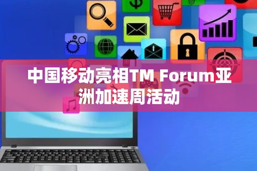 中国移动亮相TM Forum亚洲加速周活动