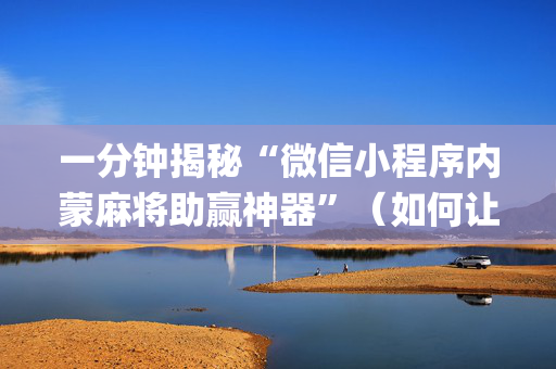 一分钟揭秘“微信小程序内蒙麻将助赢神器”（如何让系统发好牌)