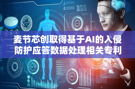 麦节芯创取得基于AI的入侵防护应答数据处理相关专利