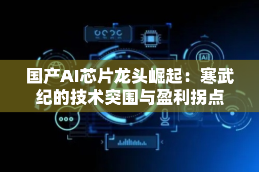 国产AI芯片龙头崛起：寒武纪的技术突围与盈利拐点