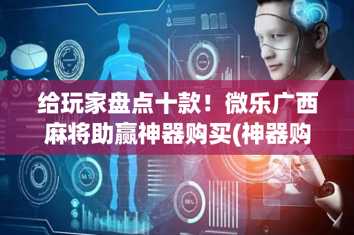 给玩家盘点十款！微乐广西麻将助赢神器购买(神器购买好牌规律)