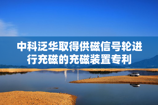 中科泛华取得供磁信号轮进行充磁的充磁装置专利