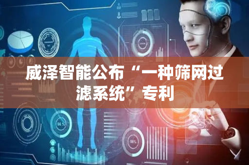 威泽智能公布“一种筛网过滤系统”专利