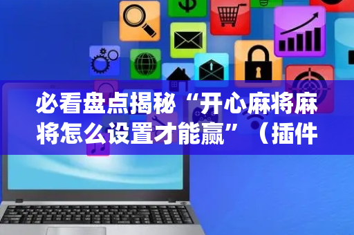 必看盘点揭秘“开心麻将麻将怎么设置才能赢”（插件开挂免费AI)