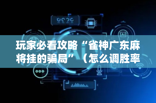 玩家必看攻略“雀神广东麻将挂的骗局”（怎么调胜率)