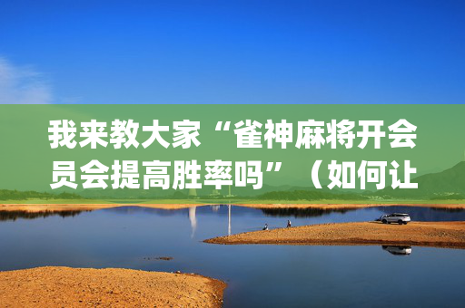 我来教大家“雀神麻将开会员会提高胜率吗”（如何让系统发好牌)