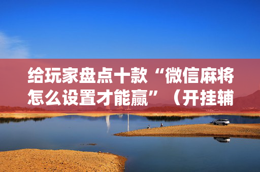 给玩家盘点十款“微信麻将怎么设置才能赢”（开挂辅助插件)