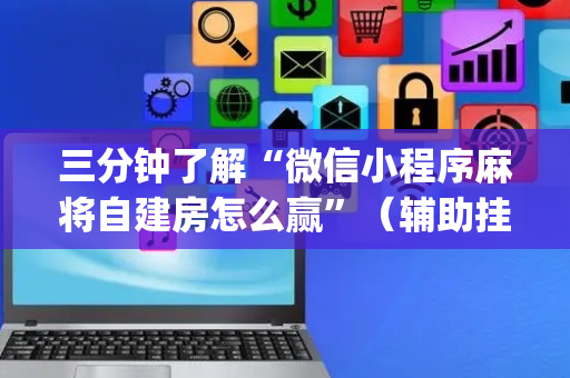 三分钟了解“微信小程序麻将自建房怎么赢”（辅助挂发牌规律)