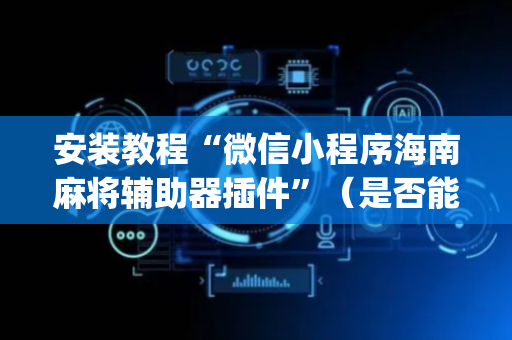 安装教程“微信小程序海南麻将辅助器插件”（是否能开挂)