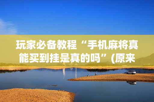 玩家必备教程“手机麻将真能买到挂是真的吗”(原来真的有挂)-抖音