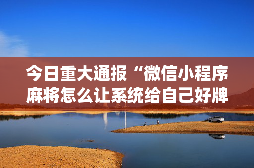 今日重大通报“微信小程序麻将怎么让系统给自己好牌”（助赢神器)