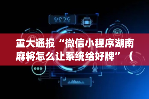 重大通报“微信小程序湖南麻将怎么让系统给好牌”（开挂神器下载)