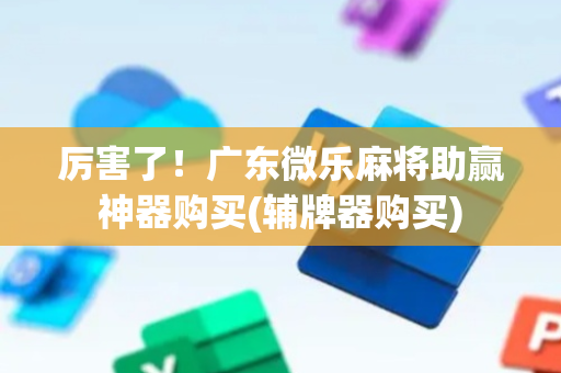 厉害了！广东微乐麻将助赢神器购买(辅牌器购买)