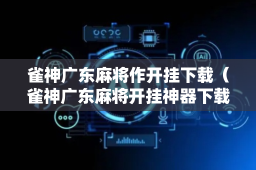 雀神广东麻将作开挂下载（雀神广东麻将开挂神器下载软件）