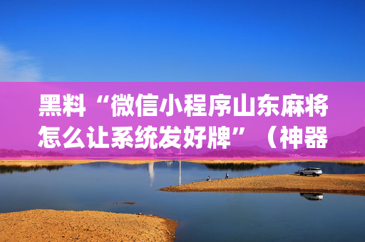 黑料“微信小程序山东麻将怎么让系统发好牌”（神器通用版)
