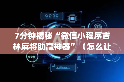 7分钟揭秘“微信小程序吉林麻将助赢神器”（怎么让系统给你发好牌)