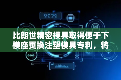 比朗世精密模具取得便于下模座更换注塑模具专利，将下模座顶部固定