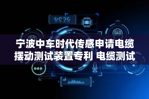 宁波中车时代传感申请电缆摆动测试装置专利 电缆测试效果更好
