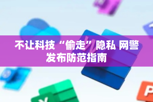 不让科技“偷走”隐私 网警发布防范指南