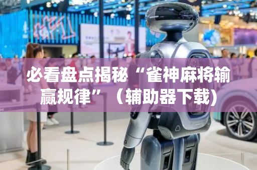 必看盘点揭秘“雀神麻将输赢规律”（辅助器下载)