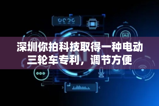 深圳你拍科技取得一种电动三轮车专利，调节方便
