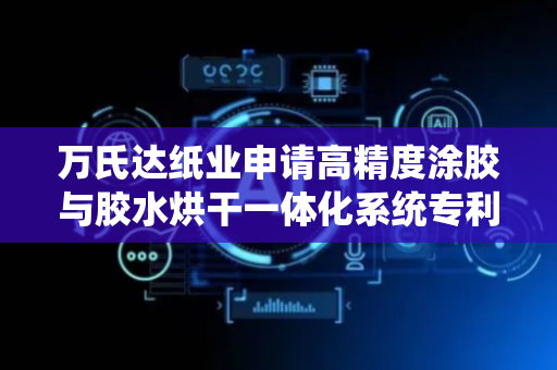 万氏达纸业申请高精度涂胶与胶水烘干一体化系统专利，实现高精度涂胶