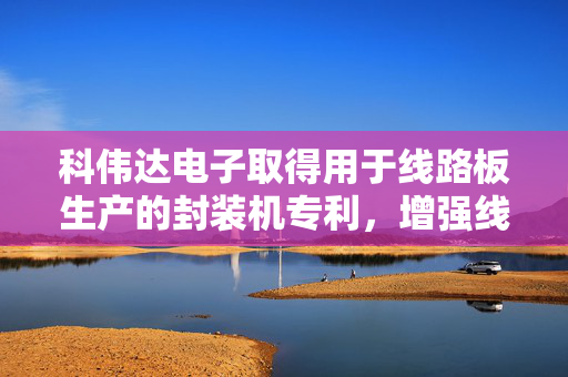 科伟达电子取得用于线路板生产的封装机专利，增强线路板的密封效果