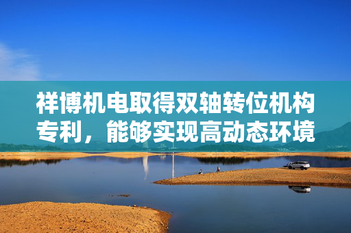祥博机电取得双轴转位机构专利，能够实现高动态环境中的精确控制