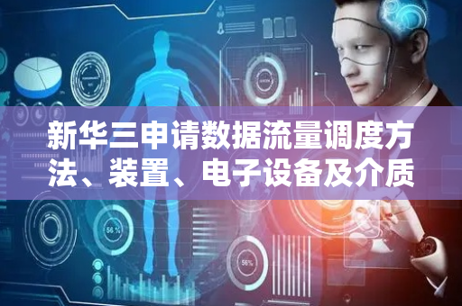 新华三申请数据流量调度方法、装置、电子设备及介质专利，可实现对终端设备数据流量进行调度