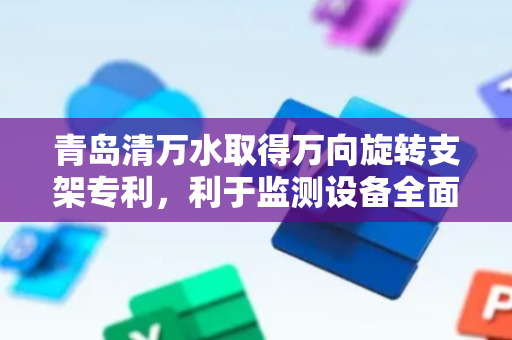 青岛清万水取得万向旋转支架专利，利于监测设备全面覆盖电站关键监测区域