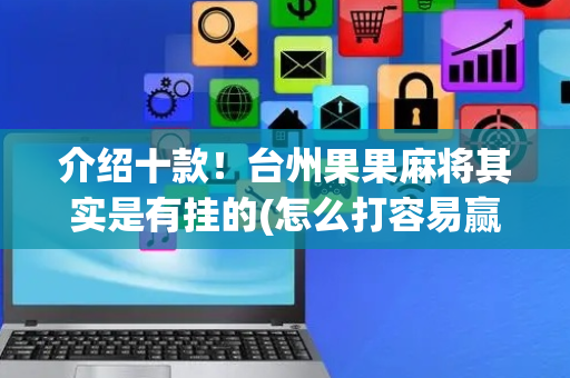 介绍十款！台州果果麻将其实是有挂的(怎么打容易赢)