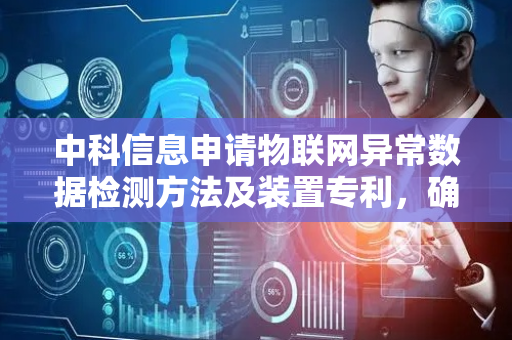 中科信息申请物联网异常数据检测方法及装置专利，确定异常的传感器时序窗口数据
