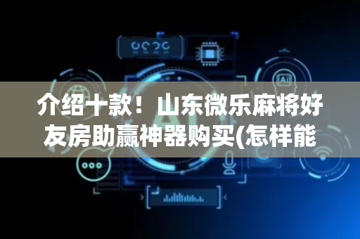 介绍十款！山东微乐麻将好友房助赢神器购买(怎样能抓到好牌)