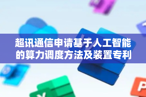 超讯通信申请基于人工智能的算力调度方法及装置专利，实现对算力需求的实时、精准预测