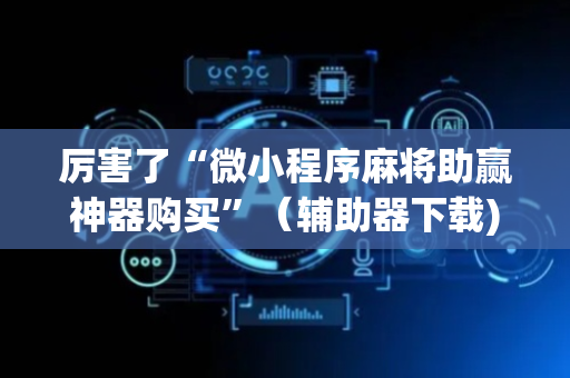 厉害了“微小程序麻将助赢神器购买”（辅助器下载)
