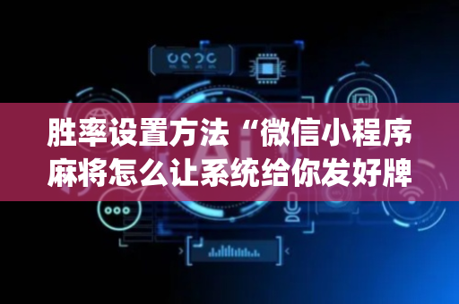 胜率设置方法“微信小程序麻将怎么让系统给你发好牌”（怎么能得到好牌)