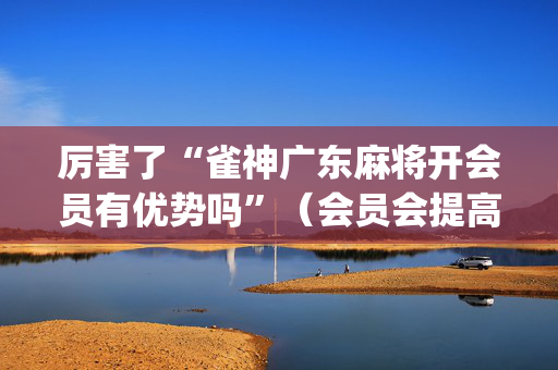 厉害了“雀神广东麻将开会员有优势吗”（会员会提高胜率吗)