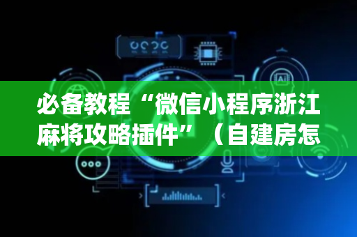 必备教程“微信小程序浙江麻将攻略插件”（自建房怎么拿好牌)