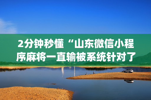 2分钟秒懂“山东微信小程序麻将一直输被系统针对了吗”（开挂神器下载)