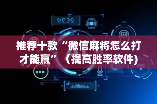 推荐十款“微信麻将怎么打才能赢”（提高胜率软件)