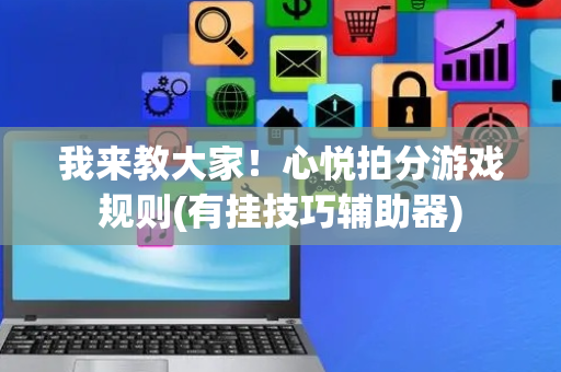 我来教大家！心悦拍分游戏规则(有挂技巧辅助器)