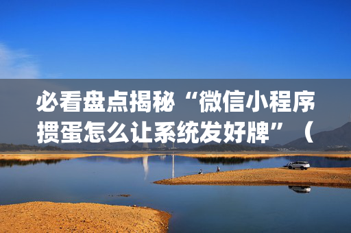 必看盘点揭秘“微信小程序掼蛋怎么让系统发好牌”（AI辅助胡牌规则)